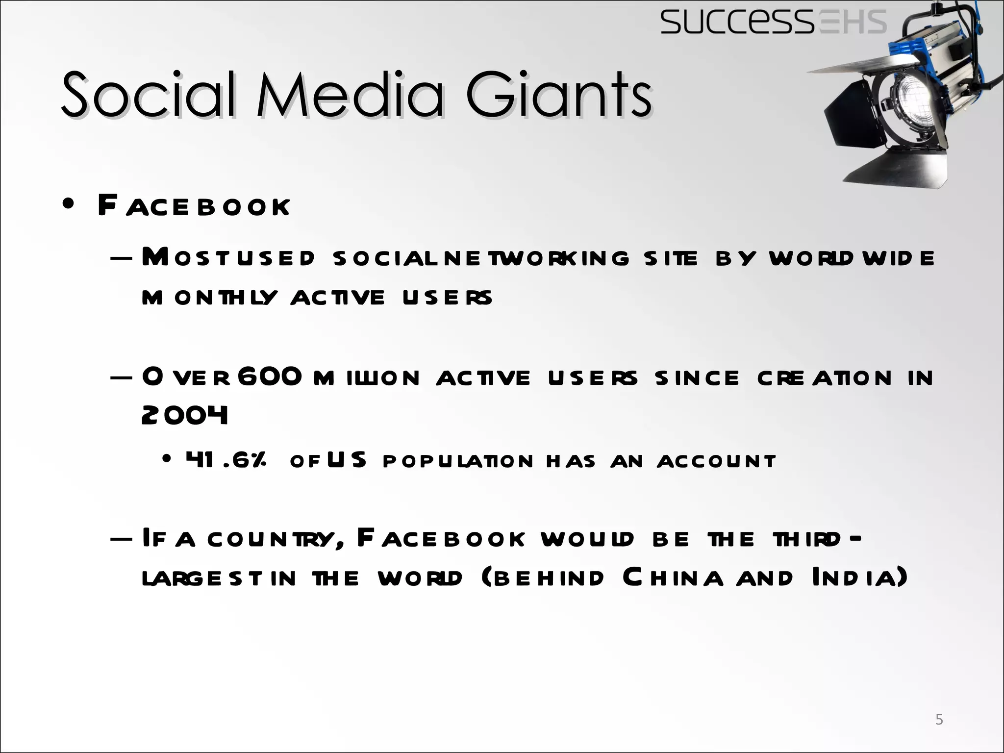 Social Media Giants Facebook Most used social networking site by worldwide monthly active users Over 600 million active users since creation in 2004 41.6% of US population has an account If a country, Facebook would be the third-largest in the world (behind China and India) 