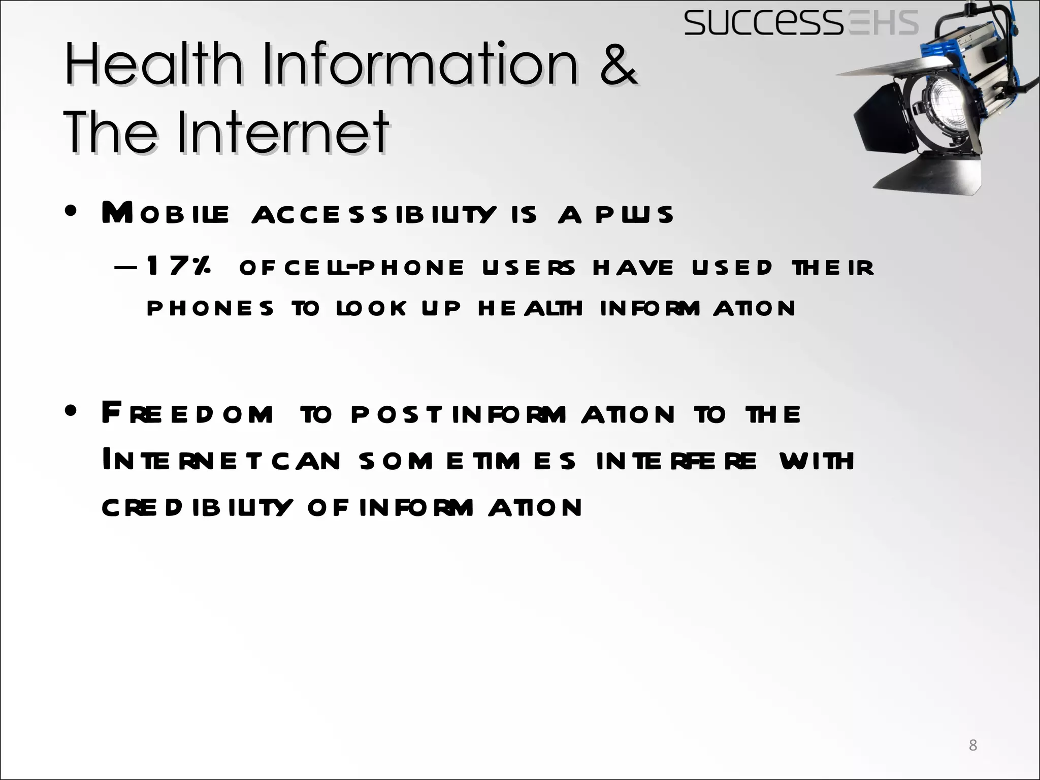 Health Information &  The Internet Mobile accessibility is a plus 17% of cell-phone users have used their phones to look up health information Freedom to post information to the Internet can sometimes interfere with credibility of information 