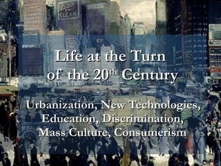 Life at the Turn  of the 20 th  Century   Urbanization, New Technologies, Education, Discrimination, Mass Culture, Consumerism 