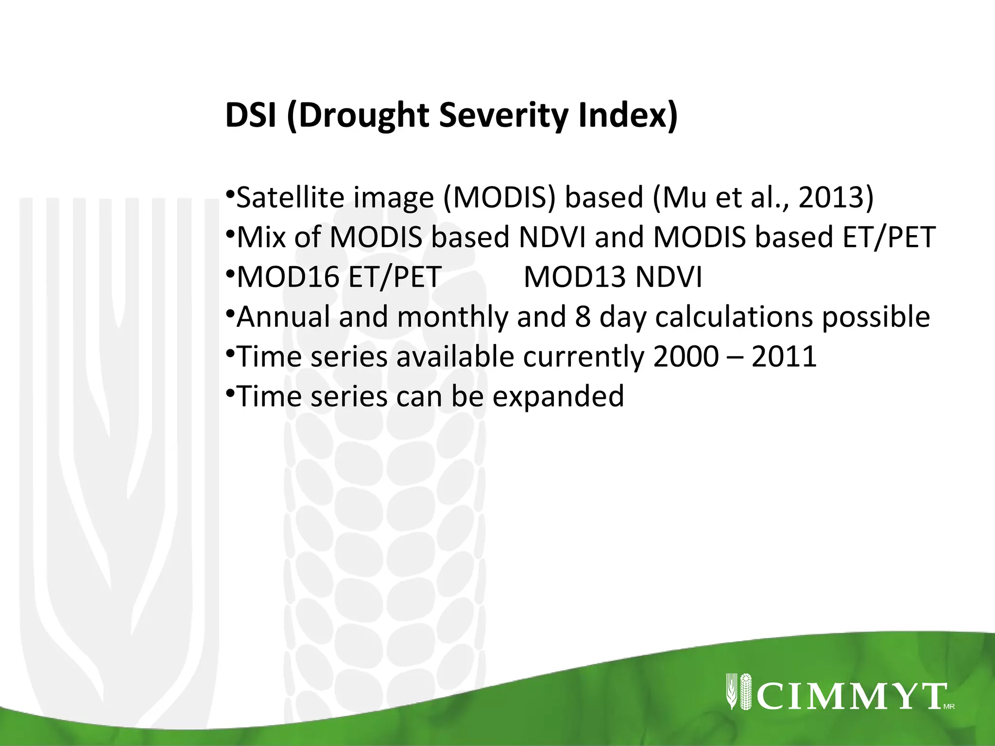 DSI (Drought Severity Index)
•Satellite image (MODIS) based (Mu et al., 2013)
•Mix of MODIS based NDVI and MODIS based ET/PET
•MOD16 ET/PET
MOD13 NDVI
•Annual and monthly and 8 day calculations possible
•Time series available currently 2000 – 2011
•Time series can be expanded

 