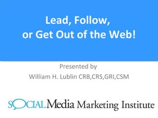 Lead, Follow,  or Get Out of the Web! Presented by  William H. Lublin CRB,CRS,GRI,CSM 