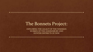 The Bonnets Project:
EXPLORING THE LEGACY OF THE WISEMAN
WOMEN OF THE HAWKESBURY AND
HUNTER DISTRICTS OF NSW
 