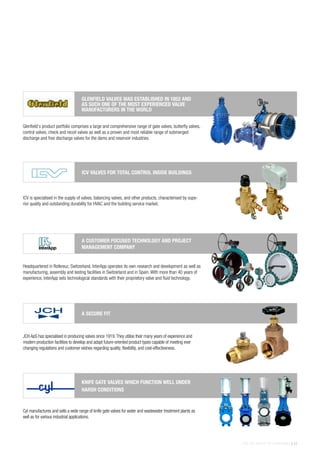 THE AVK GROUP OF COMPANIES | 33
Cyl manufactures and sells a wide range of knife gate valves for water and wastewater treatment plants as
well as for various industrial applications.
KNIFE GATE VALVES WHICH FUNCTION WELL UNDER
HARSH CONDITIONS
Glenfield’s product portfolio comprises a large and comprehensive range of gate valves, butterfly valves,
control valves, check and recoil valves as well as a proven and most reliable range of submerged
discharge and free discharge valves for the dams and reservoir industries.
GLENFIELD VALVES WAS ESTABLISHED IN 1852 AND
AS SUCH ONE OF THE MOST EXPERIENCED VALVE
MANUFACTURERS IN THE WORLD
JCH ApS has specialised in producing valves since 1919.They utilise their many years of experience and
modern production facilities to develop and adapt future-oriented product types capable of meeting ever
changing regulations and customer wishes regarding quality, flexibility, and cost-effectiveness.
A SECURE FIT
ICV is specialised in the supply of valves, balancing valves, and other products, characterised by supe-
rior quality and outstanding durability for HVAC and the building service market.
ICV VALVES FOR TOTAL CONTROL INSIDE BUILDINGS
Headquartered in Rotkreuz, Switzerland, InterApp operates its own research and development as well as
manufacturing, assembly and testing facilities in Switzerland and in Spain. With more than 40 years of
experience, InterApp sets technological standards with their proprietory valve and fluid technology.
A CUSTOMER FOCUSED TECHNOLOGY AND PROJECT
MANAGEMENT COMPANY
 