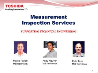 Measurement
Inspection Services
SUPPORTING TECHNICAL ENGINEERING
1
Marco Parize
Manager MIS
Andy Nguyen
MIS Technician
Pete Tavis
MIS Technician
 