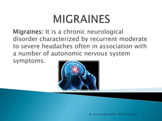 Migraines: It is a chronic neurological
disorder characterized by recurrent moderate
to severe headaches often in association with
a number of autonomic nervous system
symptoms.
Dr. Kousick Mati BHMS, PGDCR,FCLR,BLS
 