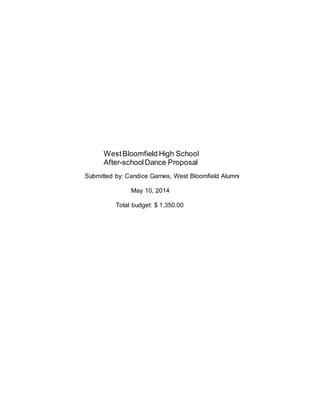 WestBloomfield High School
After-schoolDance Proposal
Submitted by: Candice Garnes, West Bloomfield Alumni
May 10, 2014
Total budget: $ 1,350.00
 