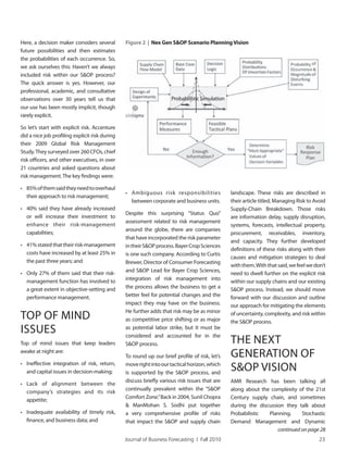 Journal of Business Forecasting | Fall 2010 23
Here, a decision maker considers several
future possibilities and then estimates
the probabilities of each occurrence. So,
we ask ourselves this: Haven’t we always
included risk within our S&OP process?
The quick answer is yes. However, our
professional, academic, and consultative
observations over 30 years tell us that
our use has been mostly implicit, though
rarely explicit.
So let’s start with explicit risk. Accenture
did a nice job profiling explicit risk during
their 2009 Global Risk Management
Study.They surveyed over 260 CFOs, chief
risk officers, and other executives, in over
21 countries and asked questions about
risk management.The key findings were:
• 85%ofthemsaidtheyneedtooverhaul
their approach to risk management;
• 40% said they have already increased
or will increase their investment to
enhance their risk-management
capabilities;
• 41%statedthattheirrisk-management
costs have increased by at least 25% in
the past three years; and
• Only 27% of them said that their risk-
management function has involved to
a great extent in objective-setting and
performance management.
TOP OF MIND
ISSUES
Top of mind issues that keep leaders
awake at night are:
• Ineffective integration of risk, return,
and capital issues in decision-making;
• Lack of alignment between the
company’s strategies and its risk
appetite;
• Inadequate availability of timely risk,
finance, and business data; and
• Ambiguous risk responsibilities
between corporate and business units.
Despite this surprising “Status Quo”
assessment related to risk management
around the globe, there are companies
that have incorporated the risk parameter
intheirS&OPprocess.BayerCropSciences
is one such company. According to Curtis
Brewer, Director of Consumer Forecasting
and S&OP Lead for Bayer Crop Sciences,
integration of risk management into
the process allows the business to get a
better feel for potential changes and the
impact they may have on the business.
He further adds that risk may be as minor
as competitive price shifting or as major
as potential labor strike, but it must be
considered and accounted for in the
S&OP process.
To round up our brief profile of risk, let’s
moverightintoourtacticalhorizon,which
is supported by the S&OP process, and
discuss briefly various risk issues that are
continually prevalent within the “S&OP
Comfort Zone.”Back in 2004, Sunil Chopra
& ManMohan S. Sodhi put together
a very comprehensive profile of risks
that impact the S&OP and supply chain
landscape. These risks are described in
their article titled, Managing Risk to Avoid
Supply-Chain Breakdown. Those risks
are information delay, supply disruption,
systems, forecasts, intellectual property,
procurement, receivables, inventory,
and capacity. They further developed
definitions of these risks along with their
causes and mitigation strategies to deal
withthem.Withthatsaid,wefeelwedon’t
need to dwell further on the explicit risk
within our supply chains and our existing
S&OP process. Instead, we should move
forward with our discussion and outline
our approach for mitigating the elements
of uncertainty, complexity, and risk within
the S&OP process.
THE NEXT
GENERATION OF
S&OP VISION
AMR Research has been talking all
along about the complexity of the 21st
Century supply chain, and sometimes
during the discussion they talk about
Probabilistic Planning. Stochastic
Demand Management and Dynamic
Figure 2 | Nex Gen S&OP Scenario PlanningVision
Probabilistic Simulation
continued on page 28
 