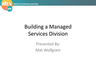 Building a Managed
Services Division
Presented By:
Mat Wolfgram
 