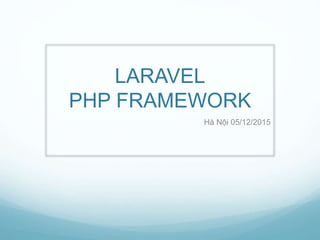 LARAVEL
PHP FRAMEWORK
Hà Nội 05/12/2015
 
