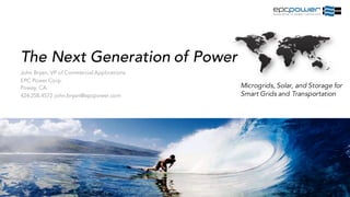 The Next Generation of Power
John Bryan, VP of Commercial Applications
EPC Power Corp.
Poway, CA
424.258.4572 john.bryan@epcpower.com
Microgrids, Solar, and Storage for
Smart Grids and Transportation
 