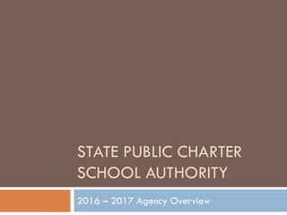 STATE PUBLIC CHARTER
SCHOOL AUTHORITY
2016 – 2017 Agency Overview
 