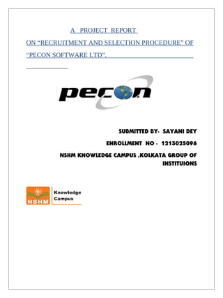 A PROJECT REPORT
ON “RECRUITMENT AND SELECTION PROCEDURE” OF
“PECON SOFTWARE LTD”.
SUBMITTED BY- SAYANI DEY
ENROLLMENT NO - 1213025096
NSHM KNOWLEDGE CAMPUS ,KOLKATA GROUP OF
INSTITUIONS
 