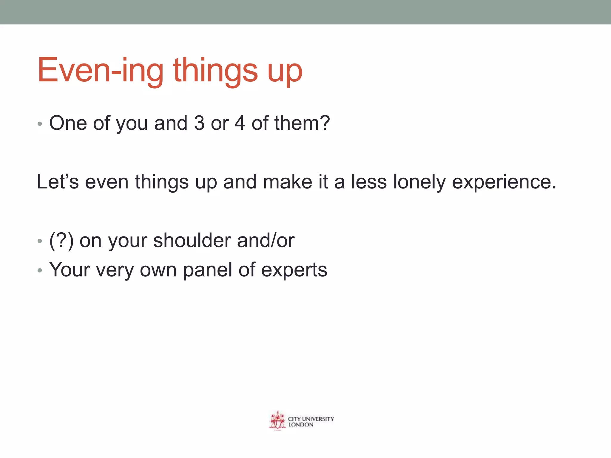 Even-ing things up
• One of you and 3 or 4 of them?
Let’s even things up and make it a less lonely experience.
• (?) on your shoulder and/or
• Your very own panel of experts
 