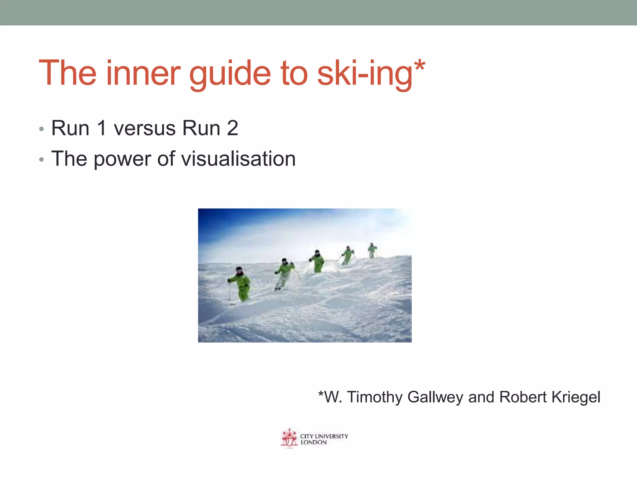 The inner guide to ski-ing*
• Run 1 versus Run 2
• The power of visualisation
*W. Timothy Gallwey and Robert Kriegel
 