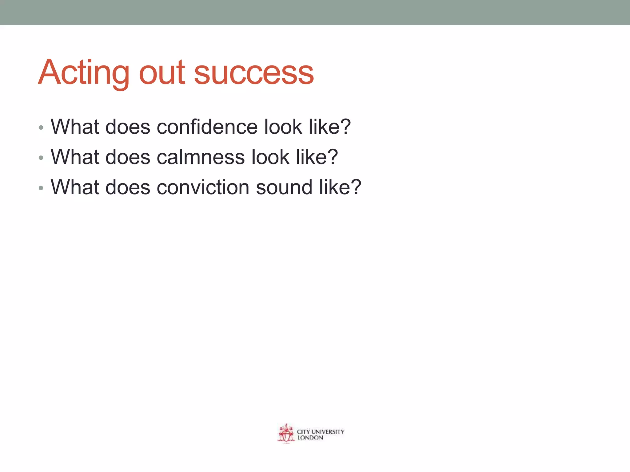Acting out success
• What does confidence look like?
• What does calmness look like?
• What does conviction sound like?
 