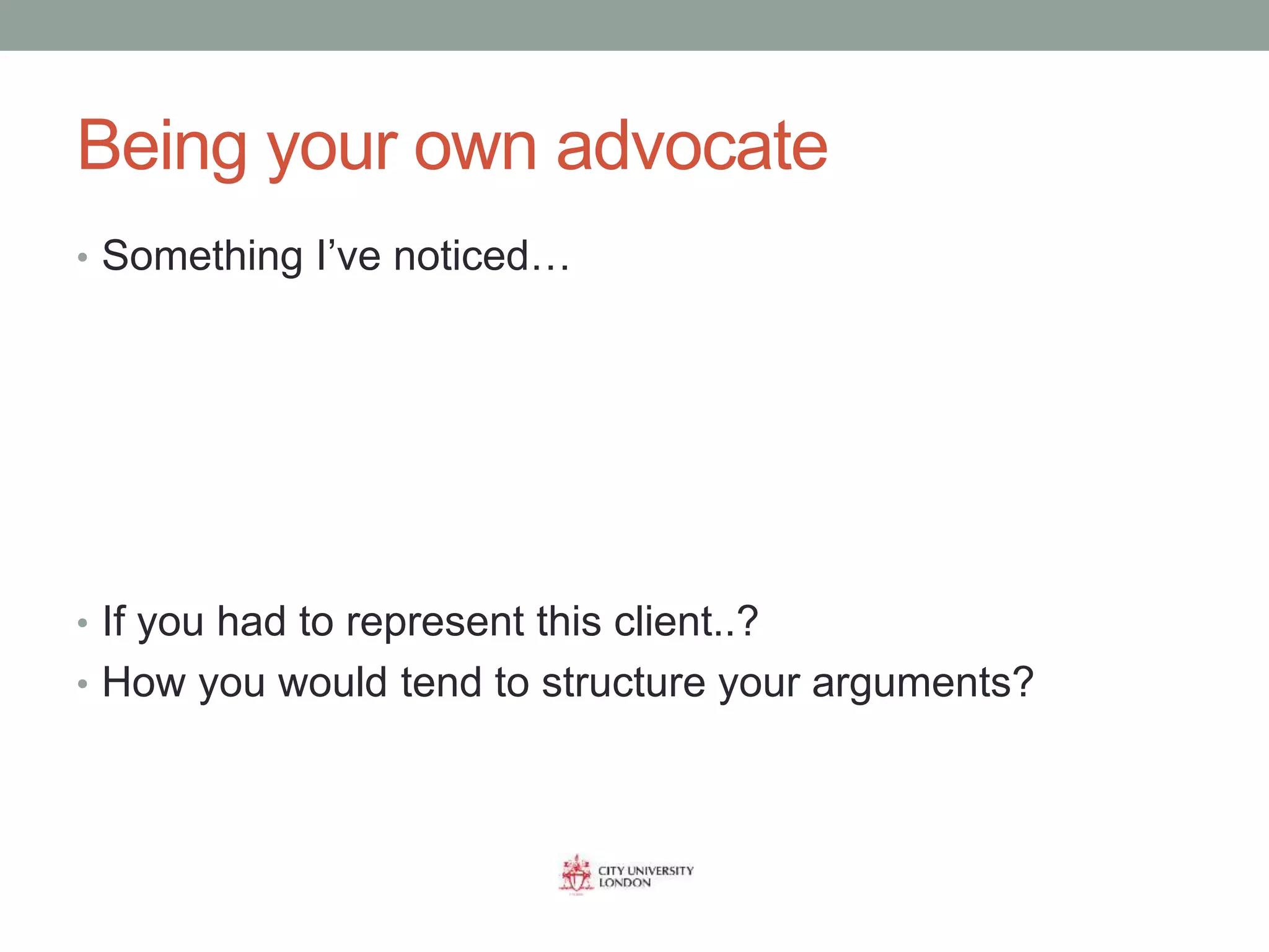 Being your own advocate
• Something I’ve noticed…
• If you had to represent this client..?
• How you would tend to structure your arguments?
 