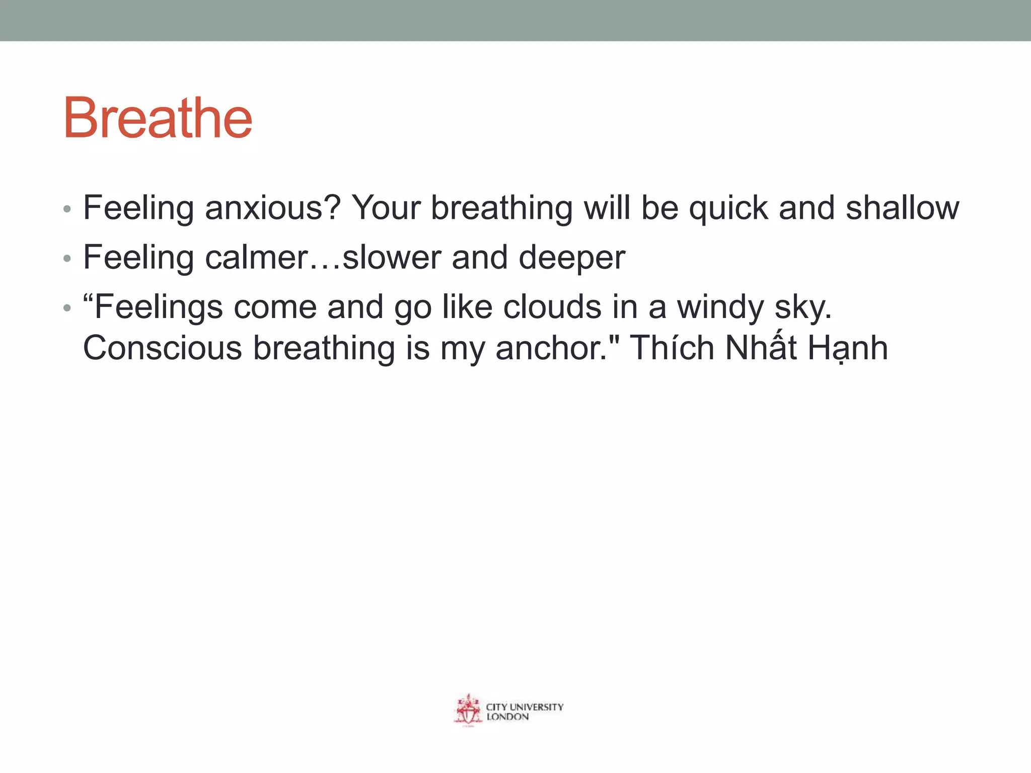 Breathe
• Feeling anxious? Your breathing will be quick and shallow
• Feeling calmer…slower and deeper
• “Feelings come and go like clouds in a windy sky.
Conscious breathing is my anchor." Thích Nhất Hạnh
 