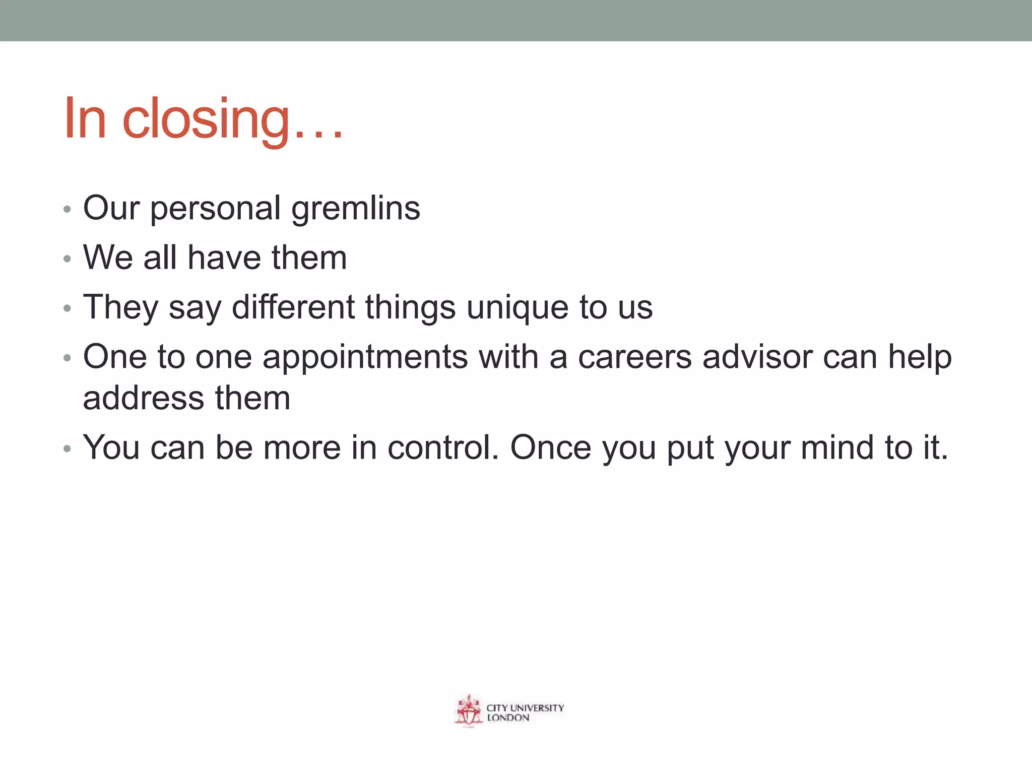 In closing…
• Our personal gremlins
• We all have them
• They say different things unique to us
• One to one appointments with a careers advisor can help
address them
• You can be more in control. Once you put your mind to it.
 