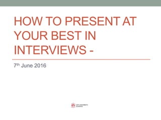 HOW TO PRESENT AT
YOUR BEST IN
INTERVIEWS -
7th June 2016
 
