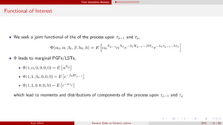 Time Insensitive Analysis
Functional of Interest
We seek a joint functional of the of the process upon τρ−1 and τρ,
Φ(α0, α, β0, β, h0, h) = E α0
Nρ−1
αNρ
e−β0Wρ−1−βWρ
e−h0τρ−1−hτρ
Φ leads to marginal PGFs/LSTs,
Φ(1, α, 0, 0, 0, 0) = E αNρ
Φ(1, 1, β0, 0, 0, 0) = E e−β0Wρ−1
Φ(1, 1, 0, 0, 0, h) = E e−hτρ
which lead to moments and distributions of components of the process upon τρ−1 and τρ
Ryan White Random Walks on Random Lattices 2015 11 / 56
 