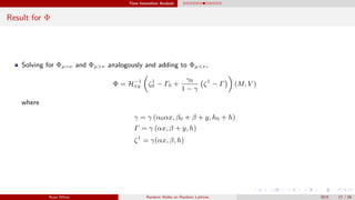 Time Insensitive Analysis
Result for Φ
Solving for Φµ=ν and Φµ>ν analogously and adding to Φµ<ν ,
Φ = H−1
xy ζ1
0 − Γ0 +
γ0
1 − γ
ζ1
− Γ (M, V )
where
γ = γ (α0αx, β0 + β + y, h0 + h)
Γ = γ (αx, β + y, h)
ζ1
= γ(αx, β, h)
Ryan White Random Walks on Random Lattices 2015 17 / 56
 