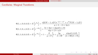Time Insensitive Analysis
Corollaries: Marginal Transforms
Φ(1, z, 0, 0, 0, 0) = E zNρ
=
zQ(M − 1, zξV )e−ξ(1−z)V
+ zM
P(M − 1, ξV )
µ + λ − (λ + bµ)z
Φ(1, 1, 0, v, 0, 0) = E e−vWρ
=
λv + bµv + aξµφ(1, v, 0)
aξµ + (λ + µ)v
Φ(1, 1, 0, 0, 0, θ) = E e−θτρ
= 1 −
θ
µ + θ
1 +
bµ
λ + bθ
+
aλµφ(1, 0, θ)
(λ + bθ)(λ + θ)
Ryan White Random Walks on Random Lattices 2015 20 / 56
 