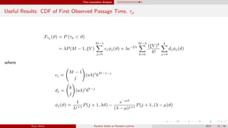 Time Insensitive Analysis
Useful Results: CDF of First Observed Passage Time, τρ
Fτρ (ϑ) = P (τρ < ϑ)
= λP(M − 1, ξV )
M−1
j=0
cjφj(ϑ) + λe−ξλ
M−2
k=0
(ξV )k
k!
k
j=0
djφj(ϑ)
where
cj =
M − 1
j
(aλ)j
bM−1−j
dj =
k
j
(aλ)j
bk−j
φj(ϑ) =
1
λj+1
P(j + 1, λϑ) −
e−µϑ
(λ − µ)j+1
P(j + 1, (λ − µ)ϑ)
Ryan White Random Walks on Random Lattices 2015 21 / 56
 
