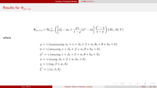 Auxiliary Threshold Models
Results for Φµ1<ρ
Φµ1<ρ = H−1
xyw φ1
0 − φ0 +
ϕ0
1 − ϕ
(φ1
− φ)
ξ1
− χ
1 − ψ
(M1, M, V )
where
ϕ = γ (u0uα0αxy, v0 + v + β0 + β + w, θ0 + θ + h0 + h)
φ = γ (uα0αxy, v + β0 + β + w, θ + h0 + h)
φ1
= γ (uα0αy, v + β0 + β + w, θ + h0 + h)
ψ = γ (α0αy, β0 + β + w, h0 + h)
χ = γ (αy, β + w, h)
ξ1
= γ (α, β, h)
Ryan White Random Walks on Random Lattices 2015 25 / 56
 