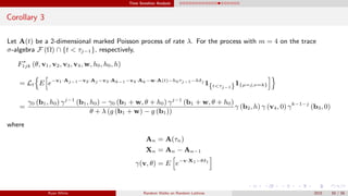 Time Sensitive Analysis
Corollary 3
Let A(t) be a 2-dimensional marked Poisson process of rate λ. For the process with m = 4 on the trace
σ-algebra F (Ω) ∩ {t < τj−1}, respectively,
F∗
1jk (θ, v1, v2, v3, v4, w, h0, h0, h)
= Lt E e−v1·Aj−1−v2·Aj −v3·Ak−1−v4·Ak−w·A(t)−h0τj−1−hδj
1{t<τj−1}1{µ=j,ν=k}
=
γ0 (b1, h0) γj−1
(b1, h0) − γ0 (b1 + w, θ + h0) γj−1
(b1 + w, θ + h0)
θ + λ (g (b1 + w) − g (b1))
γ (b2, h) γ (v4, 0) γk−1−j
(b3, 0)
where
An = A(τn)
Xn = An − An−1
γ(v, θ) = E e−v·X1−θδ1
Ryan White Random Walks on Random Lattices 2015 50 / 56
 