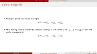Time Sensitive Analysis
5 Similar Functionals
Analogous proofs yield results leading to
Φ(1)
= Φ
(1)
µ<ν + Φ(1)
µ=ν + Φ
(1)
µ>ν
After deriving another corollary to Theorem 2 analogous to Corollary 3 on {τρ−1 ≤ t < τρ}, we also ﬁnd
similar expressions for
Φ(2)
= Φ
(2)
µ<ν + Φ(2)
µ=ν + Φ
(2)
µ>ν
Ryan White Random Walks on Random Lattices 2015 53 / 56
 