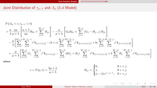 Time Sensitive Analysis
Joint Distribution of τρ−1 and Aρ (1-d Model)
P {Aρ = r, τρ−1 > t}
=
µ
λ
aµ
µ + λ

 µ + λ
aµ
R0r +
M−1
j=1
Rjr

 −
µ
µ + λ

G0R0r +
M−1
j=1
(Gj − Hj−1) Rjr


−
µ
λ
M−1
j=0
M−1−j
i=0
ci
1{r=i+j} − (b + c)
M−2
j=0
M−2−j
i=0
ci
1{r=i+j+1} + bc
M−3
j=0
M−3−j
i=0
ci
1{r=i+j+2}
+
µ
µ + λ
M−1
j=0
Gj
M−1−j
i=0
ci
1{r=i+j} −
M−2
j=0
(bGj + Hj)
M−2−j
i=0
ci
1{r=i+j+1} + b
M−3
j=0
Hj
M−3−j
i=0
ci
1{r=i+j+2}
where
c = F(µ, 1) =
bµ + λ
µ + λ
Rjr =



0, if r < j
1, if r = j
(c − b) cr−j−1, if r > j
Ryan White Random Walks on Random Lattices 2015 55 / 56
 