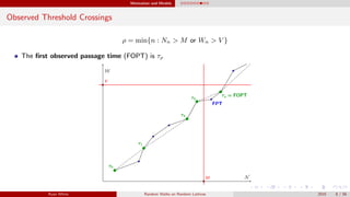 Motivation and Models
Observed Threshold Crossings
ρ = min{n : Nn > M or Wn > V }
The ﬁrst observed passage time (FOPT) is τρ
Ryan White Random Walks on Random Lattices 2015 8 / 56
 