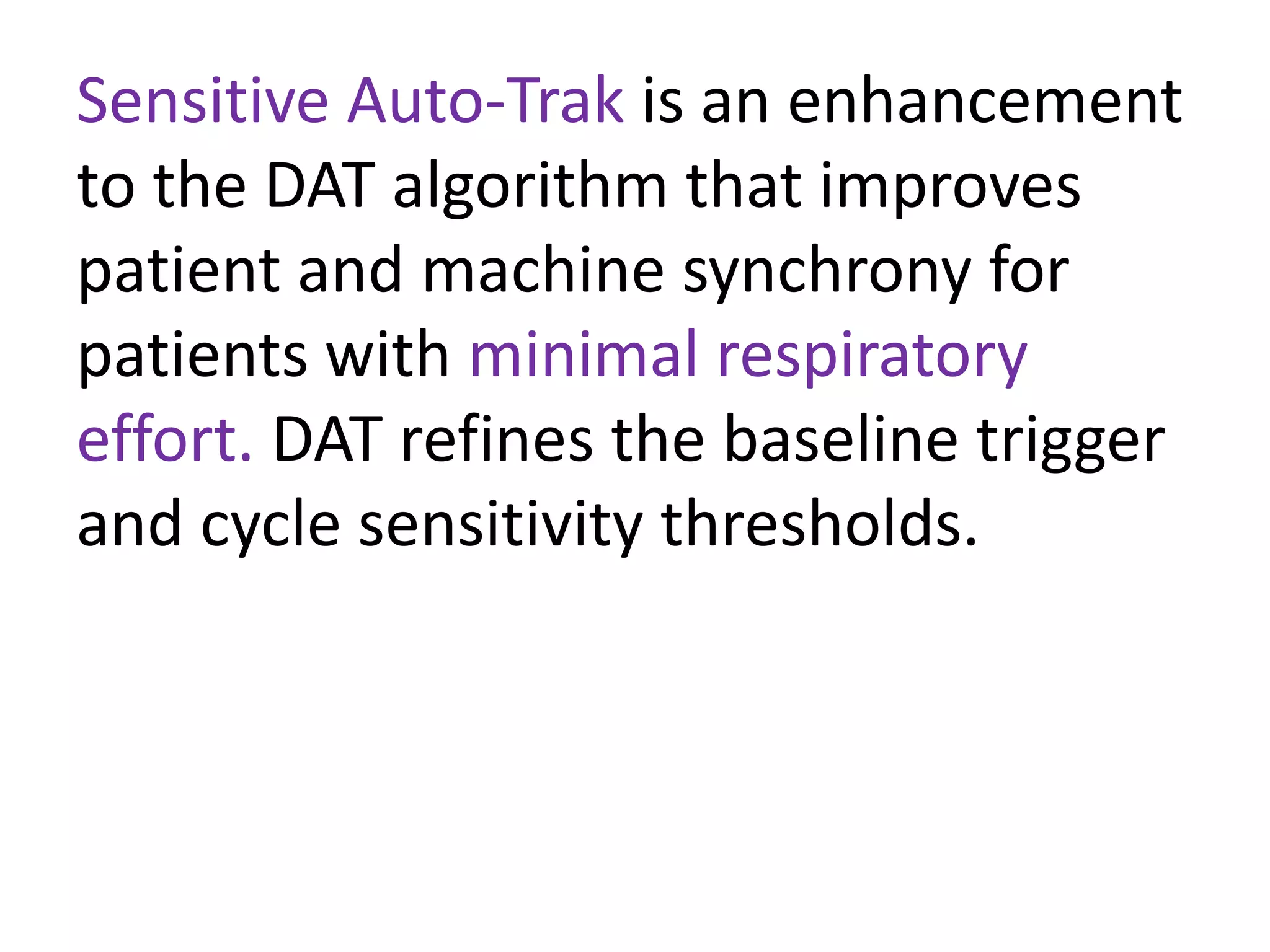 Sensitive Auto-Trak is an enhancement
to the DAT algorithm that improves
patient and machine synchrony for
patients with minimal respiratory
effort. DAT refines the baseline trigger
and cycle sensitivity thresholds.
 