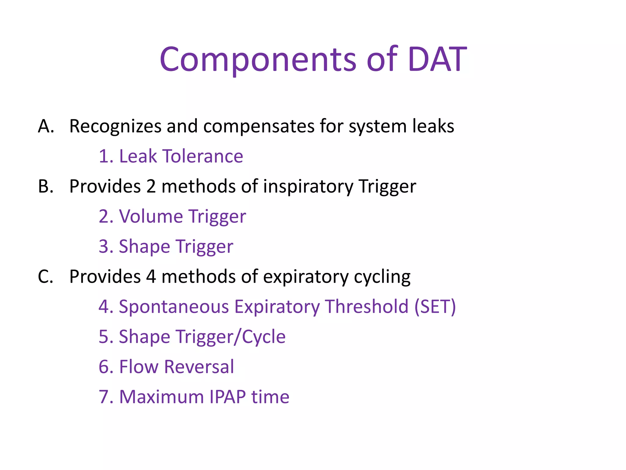 Components of DAT
A. Recognizes and compensates for system leaks
1. Leak Tolerance
B. Provides 2 methods of inspiratory Trigger
2. Volume Trigger
3. Shape Trigger
C. Provides 4 methods of expiratory cycling
4. Spontaneous Expiratory Threshold (SET)
5. Shape Trigger/Cycle
6. Flow Reversal
7. Maximum IPAP time
 