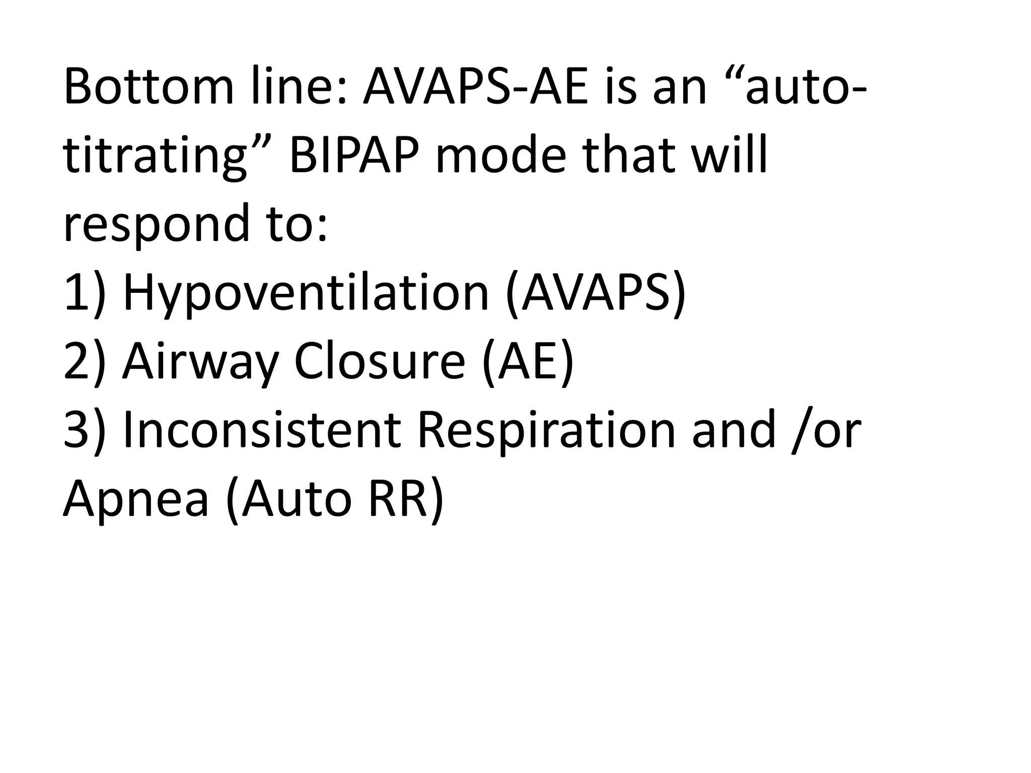 Bottom line: AVAPS-AE is an “auto-
titrating” BIPAP mode that will
respond to:
1) Hypoventilation (AVAPS)
2) Airway Closure (AE)
3) Inconsistent Respiration and /or
Apnea (Auto RR)
 
