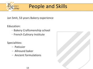 13
Jan Smit, 53 years Bakery experience
Education:
— Bakery Craftsmenship school
— French Culinary Institute
Specialities:
– Patissier
– Allround baker
– Ancient formulations
People and Skills
 