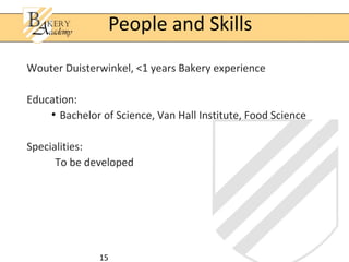 15
Wouter Duisterwinkel, <1 years Bakery experience
Education:
●
Bachelor of Science, Van Hall Institute, Food Science
Specialities:
To be developed
People and Skills
 