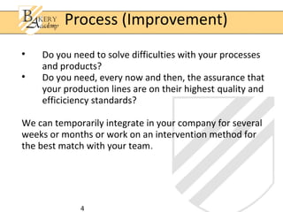 4

Do you need to solve difficulties with your processes
and products?

Do you need, every now and then, the assurance that
your production lines are on their highest quality and
efficiciency standards?
We can temporarily integrate in your company for several
weeks or months or work on an intervention method for
the best match with your team.
Process (Improvement)
 