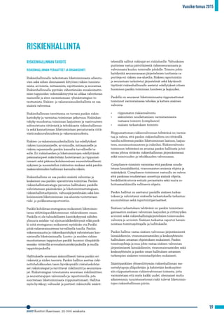 Vuosikertomus 2015
19
2007 Konttori Kaarinaan. 50 000 asiakasta.
RISKIENHALLINTA
RISKIENHALLINNAN TAVOITE
RISKIENHALLINNAN PERIAATTEET JA ORGANISOINTI
Riskienhallinnalla tarkoitetaan liiketoiminnasta aiheutu-
vien sekä siihen olennaisesti liittyvien riskien tunnista-
mista, arviointia, mittaamista, rajoittamista ja seurantaa.
Riskienhallinnalla pyritään vähentämään ennakoimatto-
mien tappioiden todennäköisyyttä tai uhkaa valvottavan
maineelle ja siten varmistamaan ryhmästrategian to-
teuttamista. Riskien- ja vakavaraisuudenhallinta on osa
sisäistä valvontaa.
Riskienhallinnan tavoitteena on turvata pankin riskin-
kantokyky ja varmistaa toiminnan jatkuvuus. Riskinkan-
tokyky muodostuu toiminnan laajuuteen ja vaativuuteen
suhteutetusta riittävästä ja tehokkaasta riskienhallinnas-
ta sekä kannattavaan liiketoimintaan perustuvasta riittä-
västä maksuvalmiudesta ja vakavaraisuudesta.
Riskien- ja vakavaraisuudenhallinta luo edellytykset
riskien tunnistamiselle, arvioinnille, mittaamiselle ja
riskien rajaamiselle pankin kannalta turvalliselle ta-
solle. Eri riskialueiden ja liiketoimintojen edellyttämät
pääomatarpeet määritetään luotettavasti ja riippumat-
tomasti sekä pääoma kohdennetaan suunnitelmallisesti
nykyisen ja suunnitellun riskinoton mukaan sekä pankin
maksuvalmiuden hallinnan kannalta oikein.
Riskienhallinta on osa pankin sisäistä valvontaa ja
keskeinen osa pankin operatiivista toimintaa. Pankin
riskienhallintastrategia perustuu hallituksen pankille
vahvistamaan päämäärään ja liiketoimintastrategiaan,
riskienhallintaohjeisiin, valtuusjärjestelmään sekä kes-
keisimmistä liiketoiminnan osa-alueista tuotettavaan
riski- ja poikkeamaraportointiin.
Pankki kohdistaa strategiansa mukaisesti liiketoimin-
tansa vähittäispankkitoiminnan vähäriskiseen osaan.
Pankilla ei ole taloudelliseen kantokykyynsä nähden
ylisuuria asiakas- tai sijoitusriskikeskittymiä eikä pank-
ki niitä strategiansa mukaisesti myöskään ota.Pankki
pitää vakavaraisuutensa turvallisella tasolla. Pankin
vakavaraisuutta ja riskienkantokykyä vahvistetaan kan-
nattavalla liiketoiminnalla. Luotto- ja muiden riskien
muodostaman tappiouhan pankki huomioi tilinpäätök-
sessään riittävillä arvonalentumiskirjauksilla ja muilla
tappiokirjauksilla.
Hallitukselle annetaan säännöllisesti tietoa pankin eri
riskeistä ja niiden tasoista. Pankin hallitus asettaa riski-
nottohalukkuuden tason hyväksymällä riskialuekohtai-
set riskistrategiat ja tarvittavat riskilimiitit ja seurantara-
jat. Riskistrategian toteutumista seurataan riskilimiittien
ja seurantarajojen valvonnalla ja raportoinnilla, jota
suoritetaan liiketoiminnasta riippumattomasti. Hallitus
myös hyväksyy valtuudet ja puitteet riskinotolle määrit-
telemällä sallitut riskirajat eri riskialueille. Valtuuksien
puitteissa vastuu päivittäisestä riskienseurannasta ja
valvonnasta kuuluu toimivalle johdolle. Toimiva johto
hyödyntää seurannassaan järjestelmien tuottamia ra-
portteja eri riskien osa-alueilta. Riskien raportointiin
ja seurantaan tarkoitetut järjestelmät sekä käytännöt
täyttävät riskienhallinnalle asetetut edellytykset ottaen
huomioon pankin toiminnan luonteen ja laajuuden.
Pankilla on seuraavat liiketoiminnasta riippumattomat
toiminnot varmistamassa tehokas ja kattava sisäinen
valvonta:
•	 riippumaton riskienvalvonta
•	 säännösten noudattamisen varmistamisesta 		
vastaava toiminto (compliance)
•	 sisäisen tarkastuksen toiminto
Riippumattoman riskienvalvonnan tehtävänä on varmis-
taa ja valvoa, että pankin riskienhallinta on riittävällä
tasolla suhteessa pankin liiketoiminnan laatuun, laajuu-
teen, monimuotoisuuteen ja riskeihin. Riskienvalvonta-
toiminnon tehtävänä on avustaa pankin hallitusta ja toi-
mivaa johtoa riittävän riskienhallinnan järjestämisessä
sekä toimivuuden ja tehokkuuden valvonnassa.
Compliance–toiminto varmistaa että pankissa nouda-
tetaan lainsäädäntöä, viranomaisten antamia ohjeita ja
määräyksiä. Compliance–toiminnon vastuulla on valvoa
että pankissa noudatetaan annettuja sisäisiä ohjeita,
henkilöstöä sitovia eettisiä periaatteita sekä muita ra-
hoitusmarkkinoilla vallitsevia ohjeita.
Pankin hallitus on asettanut pankille sisäisen tarkas-
tuksen ja vahvistanut sisäiselle tarkastukselle tarkastus-
suunnitelman sekä raportointiperiaatteet.
Sisäisen tarkastuksen tehtävänä on pankin toimintaor-
ganisaation sisäisen valvonnan laajuuden ja riittävyyden
arviointi sekä riskienhallintajärjestelmien toimivuuden
valvonta ja arviointi. Sisäinen tarkastus raportoi havain-
noistaan toimitusjohtajalle ja hallitukselle.
Pankin hallitus vastaa sisäisen valvonnan järjestämisestä
lainsäädännön, viranomaisvaateiden ja keskusyhteisön
hallituksen antaman ohjeistuksen mukaisesti. Pankin
toimitusjohtaja ja muu johto vastaa sisäisen valvonnan
järjestämisestä lainsäädännön, viranomaisvaateiden sekä
keskusyhteisön ja pankin oman hallituksen antamien
tarkempien sisäisten toimintaohjeiden mukaisesti.
Säästöpankkien yhteenliittymän riskienhallinnan me-
nettelytapoja ylläpidetään ja kehitetään keskusyhtei-
sön riippumattoman riskienvalvonnan toimesta, jotta
varmistetaan että myös kaikki uudet, olennaiset mutta
aikaisemmin tunnistamattomat riskit tulevat liiketoimin-
tojen riskienhallinnan piiriin.
 