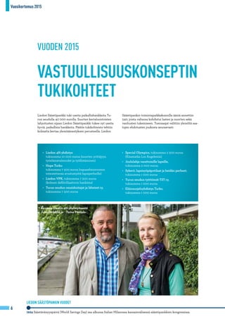 Vuosikertomus 2015
6
1924 Säästäväisyyspäivä (World Savings Day) saa alkunsa Italian Milanossa kansainvälisessä säästöpankkien kongressissa.
LIEDON SÄÄSTÖPANKIN VUODET
Kuvassa Liedon 4H-yhdistyksestä
Juha Heikkilä ja Taina Päätalo.
VUODEN 2015
VASTUULLISUUSKONSEPTIN
TUKIKOHTEET
Liedon Säästöpankki tuki useita paikallishankkeita Tu-
run seudulla 40 000 eurolla. Suurten kertaluontoisten
lahjoitusten sijaan Liedon Säästöpankki tukee nyt useita
hyviä, paikallisia hankkeita. Päätös tukikohteista tehtiin
kolmatta kertaa yleisöäänestyksen perusteella. Liedon
•	 Liedon 4H-yhdistys
tukisumma 10 000 euroa (nuorten yrittäjyys,
työelämävalmiudet ja työllistäminen)
•	 Hope Turku
tukisumma 7 500 euroa (vapaaehtoisvoimin
toteutettavaa avustustyötä lapsiperheille)
•	 Liedon VPK, tukisumma 7 500 euroa
(kolmen defibrillaattorin hankinta)
•	 Turun seudun omaishoitajat ja läheiset ry,
tukisumma 7 500 euroa
Säästöpankin toimintapaikkakunnilla ääniä annettiin
540, joista valtaosa kohdistui lasten ja nuorten sekä
vanhusten tukemiseen. Tuensaajat valittiin yleisöltä saa-
tujen ehdotusten joukosta seuraavasti:
•	 Special Olympics, tukisumma 2 500 euroa
(Kisamatka Los Angelesiin)
•	 Joululahja varattomille lapsille,
tukisumma 2 000 euroa
•	 Sykerö, lapsisyöpäpotilaat ja heidän perheet,
tukisumma 1 000 euroa
•	 Turun seudun työttömät TST ry,
tukisumma 1 000 euroa
•	 Eläinsuojeluyhdistys Turku,
tukisumma 1 000 euroa
 