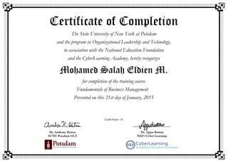 Certificate of Completion
The State University of New York at Potsdam
and the program in Organizational Leadership and Technology,
in association with the National Education Foundation
and the CyberLearning Academy, hereby recognizes
Mohamed Salah Eldien M.
for completion of the training course
Fundamentals of Business Management
Presented on this 21st day of January, 2015
Credit Hours: 10
 