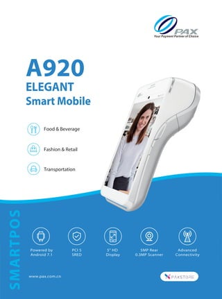 www.pax.com.cn
Powered by
Android 7.1
5" HD
Display
5MP Rear
0.3MP Scanner
Fashion & Retail
Food & Beverage
Transportation
A920
ELEGANT
Smart Mobile
SMARTPOS
PCI 5
SRED
Advanced
Connectivity
 