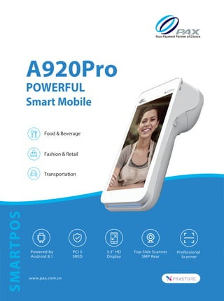 www.pax.com.cn
Powered by
Android 8.1
5.5" HD
Display
Top-Side Scanner
5MP Rear
Fashion & Retail
Food & Beverage
Transportation
A920Pro
POWERFUL
Smart Mobile
SMARTPOS
PCI 5
SRED
Professional
Scanner
 