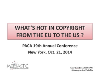 WHAT’S HOT IN COPYRIGHT
FROM THE EU TO THE US ?
PACA 19th Annual Conference
New York, Oct. 21, 2014
 