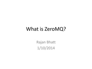 What is ZeroMQ?
Rajan Bhatt
1/10/2014
 