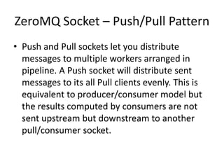 ZeroMQ Socket – Push/Pull Pattern
• Push and Pull sockets let you distribute
messages to multiple workers arranged in
pipe...
