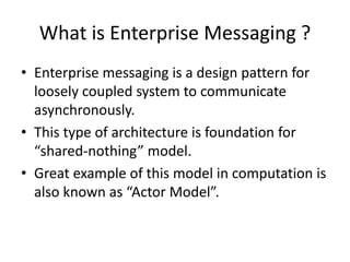 What is Enterprise Messaging ?
• Enterprise messaging is a design pattern for
loosely coupled system to communicate
asynch...