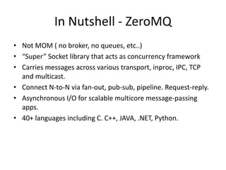 In Nutshell - ZeroMQ
• Not MOM ( no broker, no queues, etc..)
• “Super” Socket library that acts as concurrency framework
...