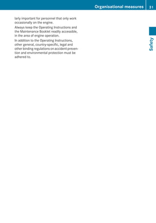 larly important for personnel that only work
occasionally on the engine.
Always keep the Operating Instructions and
the Maintenance Booklet readily accessible,
in the area of engine operation.
In addition to the Operating Instructions,
other general, country-specific, legal and
other binding regulations on accident preven-
tion and environmental protection must be
adhered to.
Organisational measures 31
Safety
Z
 