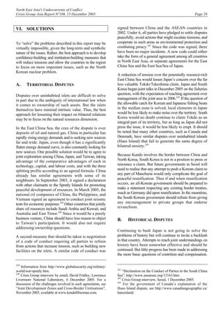 North East Asia's Undercurrents of Conflict
Crisis Group Asia Report N°108, 15 December 2005 Page 26
VI. SOLUTIONS
To “solve” the problems described in this report may be
virtually impossible, given the long-term and symbolic
nature of the issues. Rather, the best approach is to develop
confidence-building and institution-building measures that
will reduce tensions and allow the countries in the region
to focus on more important issues, such as the North
Korean nuclear problem.
A. TERRITORIAL DISPUTES
Disputes over uninhabited islets are difficult to solve
in part due to the ambiguity of international law when
it comes to ownership of such assets. But the islets
themselves have minimal intrinsic value. Thus, the best
approach for lessening their impact on bilateral relations
may be to focus on the natural resources dimension.
In the East China Sea, the crux of the dispute is over
deposits of oil and natural gas. China in particular has
rapidly rising energy demands and is seeking new sources
far and wide. Japan, even though it has a significantly
flatter energy demand curve, is also constantly looking for
new sources. One possible solution would be to agree to
joint exploration among China, Japan, and Taiwan, taking
advantage of the comparative advantages of each in
technology, capital, and labour costs, and with the three
splitting profits according to an agreed formula. China
already has similar agreements with some of its
neighbours. In September 2003, it signed a declaration
with other claimants to the Spratly Islands for promoting
peaceful development of resources. In March 2005, the
national oil companies of China, the Philippines, and
Vietnam signed an agreement to conduct joint seismic
tests for economic purposes.239
Other countries that jointly
share oil resources include Saudi Arabia and Kuwait, and
Australia and East Timor.240
Since it would be a purely
business venture, China should have less reason to object
to Taiwan’s participation. It would also not require
addressing ownership questions.
A second measure that should be taken is negotiation
of a code of conduct requiring all parties to refrain
from actions that increase tension, such as building new
facilities on the islets. A similar code of conduct was
239
Information from http://www.globalsecurity.org/military/
world/war/spratly.htm.
240
Crisis Group interview by email, David Fridley, Lawrence
Livermore National Laboratory, 6 December 2005. For a
discussion of the challenges involved in such agreements, see
“Joint Development Zones and Cross-Border Unitisations”,
November 2003, available at www.kendallfreeman.com.
signed between China and the ASEAN countries in
2002. Under it, all parties have pledged to settle disputes
peacefully, avoid actions that might escalate tensions, and
cooperate in such areas as environmental protection and
combating piracy.241
Since the code was signed, there
have been no major incidents. A new code could either
take the form of a general agreement among all countries
in North East Asia, or separate agreements for the East
China Sea and the East Sea/Sea of Japan.
A reduction of tension over the potentially resource-rich
East China Sea would lessen Japan’s concern over the far
less valuable Tokdo/Takeshima claim. Japan and South
Korea began joint talks in December 2005 on the fisheries
question, with the expectation of reaching agreement over
management of the joint area in 2006.242
If the question of
the allowable catch for Korean and Japanese fishing boats
in the median zone is solved, local elements in Japan
would be less likely to make noise over the territory. South
Korea would no doubt continue to claim Tokdo as an
integral part of its territory, but as long as Japan did not
press the issue, it would be less likely to erupt. It should
be noted that many other countries, such as Canada and
Denmark, have similar disputes over uninhabited islands
(Hans Island) that fail to generate the same degree of
bilateral anxiety.243
Because Kando involves the border between China and
North Korea, South Korea is not in a position to press or
renounce a claim. But future governments in Seoul will
need to realise that any attempt to push a Korean claim to
any part of Manchuria would only complicate the goal of
peaceful reunification. Thus if and when reunification
occurs, an all-Korean government should be prepared to
make a statement respecting any existing border treaties,
much as Germany did upon reunification. In the meantime,
the South Korean government should refrain from giving
any encouragement to private groups that endorse
revanchism.
B. HISTORICAL DISPUTES
Continuing to bash Japan is not going to solve the
problems of history but will continue to invite a backlash
in that country. Attempts to reach joint understandings on
history have been somewhat effective and should be
continued. But little progress has been made in addressing
the more basic questions of contrition and compensation.
241
“Declaration on the Conduct of Parties in the South China
Sea”, http://www.aseansec.org/13163.htm.
242
Crisis Group interview, Seoul, 1 December 2005.
243
For the government of Canada’s explanation of the
Hans Island dispute, see http://www.canadiangeographic.ca/
hansisland/.
 